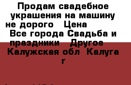 Продам свадебное украшения на машину не дорого › Цена ­ 3 000 - Все города Свадьба и праздники » Другое   . Калужская обл.,Калуга г.